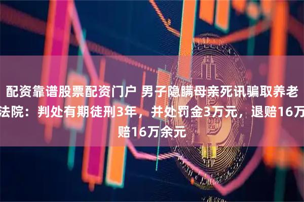 配资靠谱股票配资门户 男子隐瞒母亲死讯骗取养老金，法院：判处有期徒刑3年，并处罚金3万元，退赔16万余元