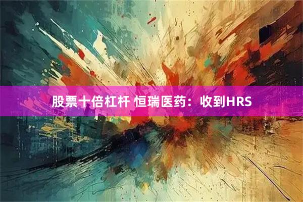 股票十倍杠杆 恒瑞医药：收到HRS