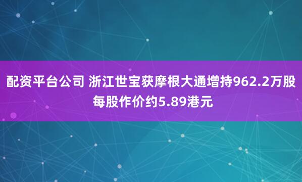 配资平台公司 浙江世宝获摩根大通增持962.2万股 每股作价约5.89港元