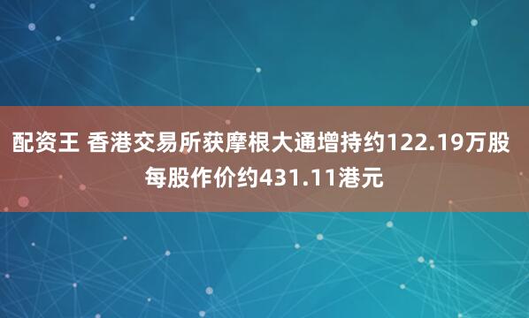 配资王 香港交易所获摩根大通增持约122.19万股 每股作价约431.11港元