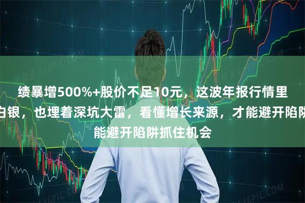 绩暴增500%+股价不足10元，这波年报行情里藏着真金白银，也埋着深坑大雷，看懂增长来源，才能避开陷阱抓住机会