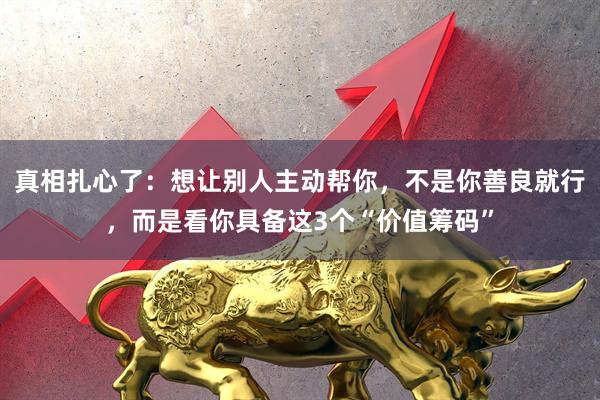 真相扎心了:想让别人主动帮你,不是你善良就行,而是看你具备这3个“价值筹码”
