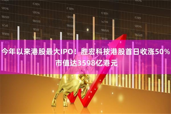 今年以来港股最大IPO！胜宏科技港股首日收涨50% 市值达3598亿港元
