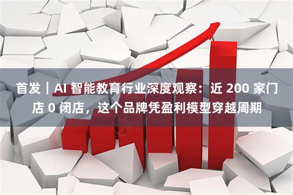 首发｜AI 智能教育行业深度观察：近 200 家门店 0 闭店，这个品牌凭盈利模型穿越周期