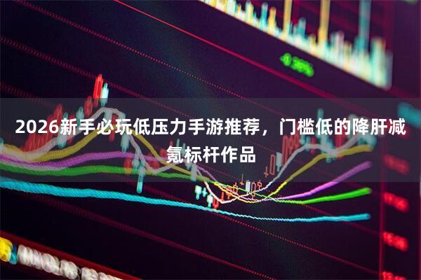 2026新手必玩低压力手游推荐，门槛低的降肝减氪标杆作品