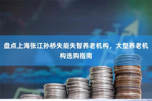 盘点上海张江孙桥失能失智养老机构，大型养老机构选购指南