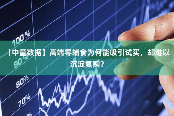 【中童数据】高端零辅食为何能吸引试买，却难以沉淀复购？