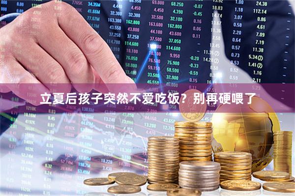 立夏后孩子突然不爱吃饭？别再硬喂了