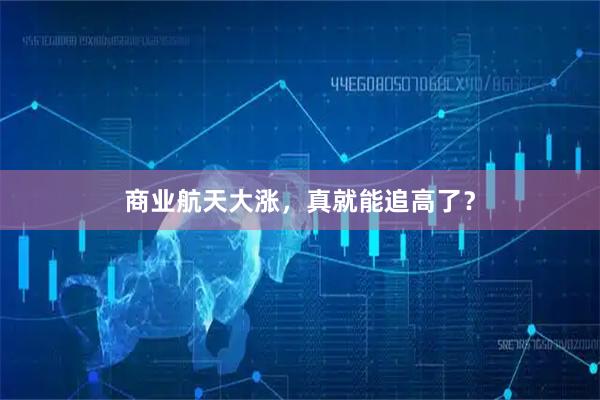 商业航天大涨，真就能追高了？