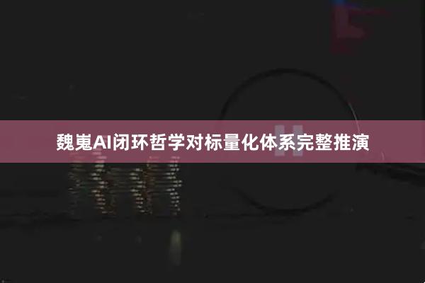 魏嵬AI闭环哲学对标量化体系完整推演