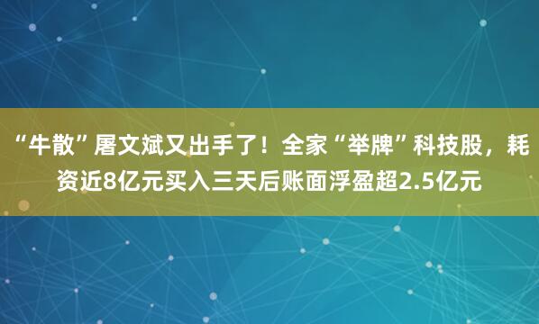 “牛散”屠文斌又出手了！全家“举牌”科技股，耗资近8亿元买入三天后账面浮盈超2.5亿元