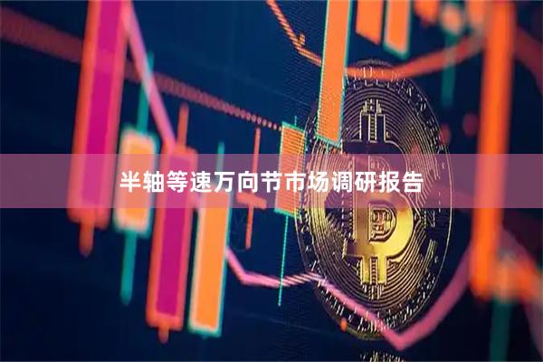 半轴等速万向节市场调研报告