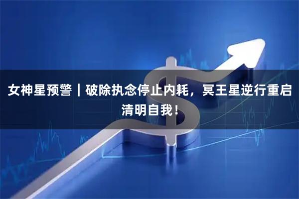 女神星预警｜破除执念停止内耗，冥王星逆行重启清明自我！